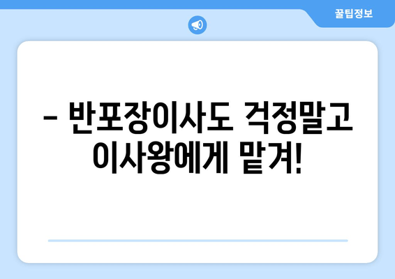 - 반포장이사도 걱정말고 이사왕에게 맡겨!