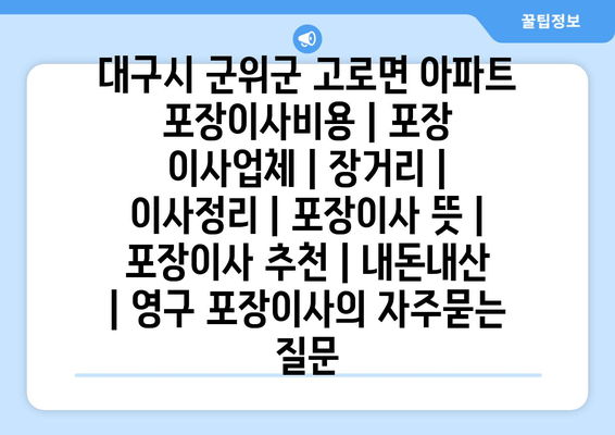 대구시 군위군 고로면 아파트 포장이사비용 | 포장 이사업체 | 장거리 | 이사정리 | 포장이사 뜻 | 포장이사 추천 | 내돈내산 | 영구 포장이사