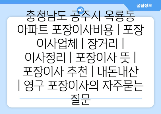 충청남도 공주시 옥룡동 아파트 포장이사비용 | 포장 이사업체 | 장거리 | 이사정리 | 포장이사 뜻 | 포장이사 추천 | 내돈내산 | 영구 포장이사