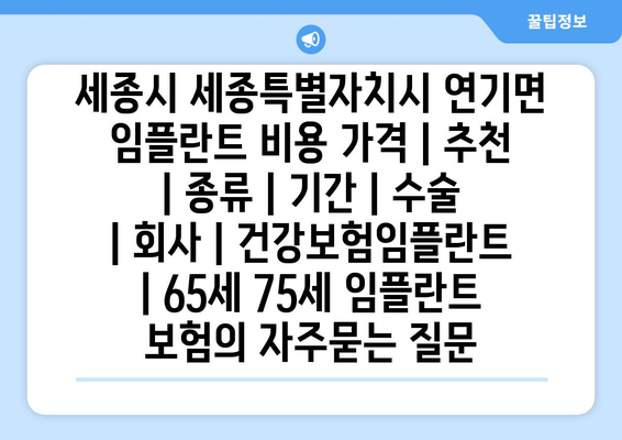 세종시 세종특별자치시 연기면 임플란트 비용 가격 | 추천 | 종류 | 기간 | 수술 | 회사 | 건강보험임플란트 | 65세 75세 임플란트 보험