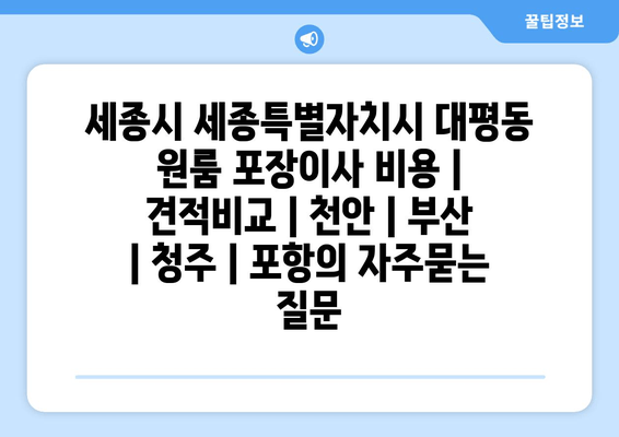 세종시 세종특별자치시 대평동 원룸 포장이사 비용 | 견적비교 | 천안 | 부산 | 청주 | 포항