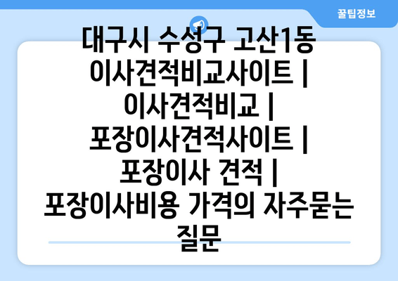 대구시 수성구 고산1동 이사견적비교사이트 | 이사견적비교 | 포장이사견적사이트 | 포장이사 견적 | 포장이사비용 가격