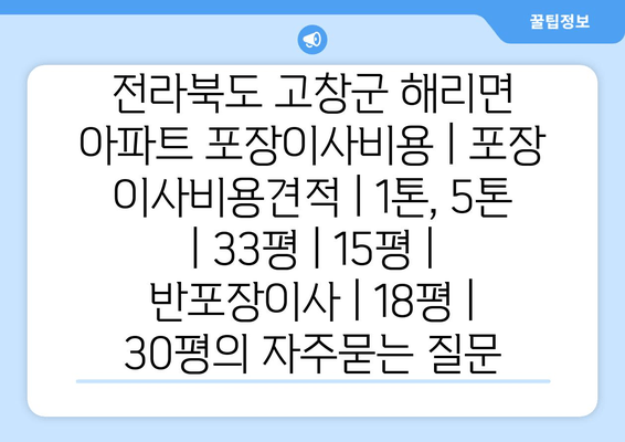 전라북도 고창군 해리면 아파트 포장이사비용 | 포장 이사비용견적 | 1톤, 5톤 | 33평 | 15평 | 반포장이사 | 18평 | 30평