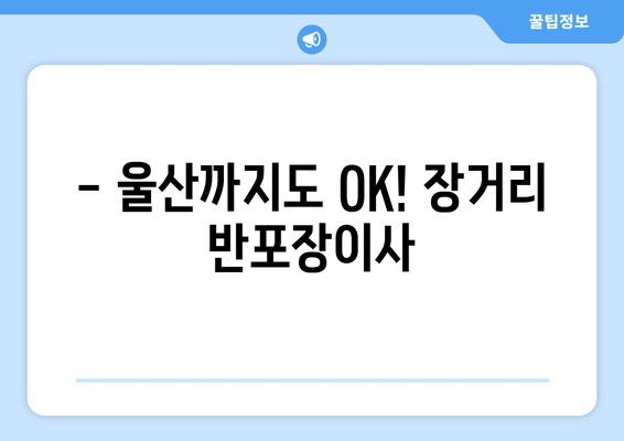 - 울산까지도 OK! 장거리 반포장이사