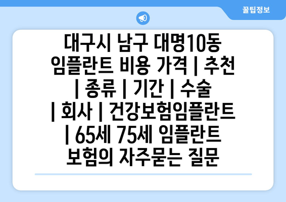 대구시 남구 대명10동 임플란트 비용 가격 | 추천 | 종류 | 기간 | 수술 | 회사 | 건강보험임플란트 | 65세 75세 임플란트 보험