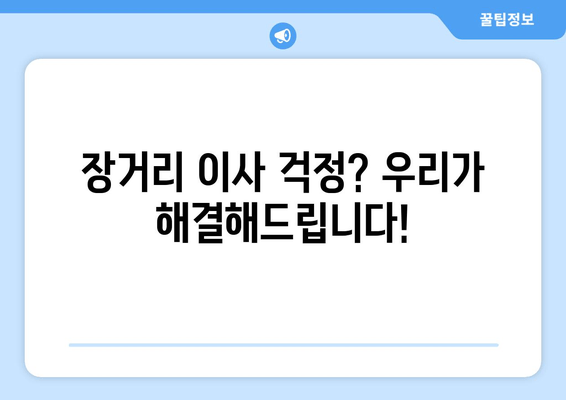 장거리 이사 걱정? 우리가 해결해드립니다!