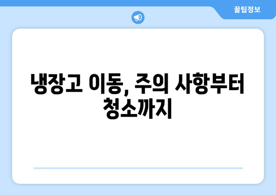 냉장고 이동, 주의 사항부터 청소까지