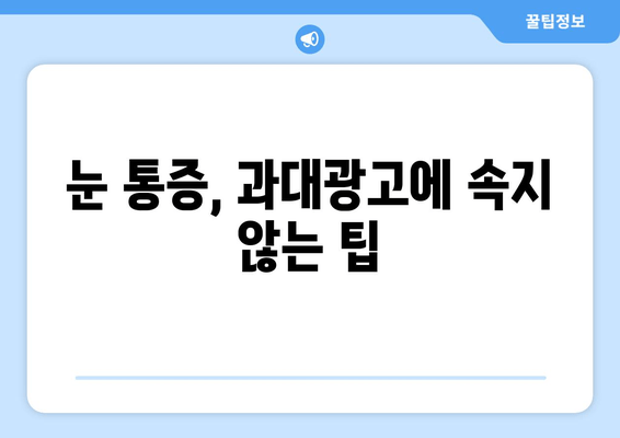 눈 통증, 과대광고에 속지 마세요! | 눈 통증 원인, 진단, 치료, 과대광고 주의