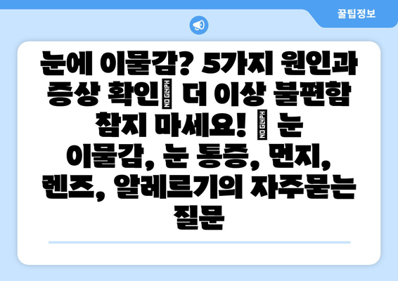 눈에 이물감? 5가지 원인과 증상 확인| 더 이상 불편함 참지 마세요! | 눈 이물감, 눈 통증, 먼지, 렌즈, 알레르기