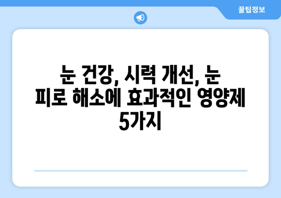 눈 통증 해결에 도움이 되는 영양제 5가지 | 눈 건강, 시력 개선, 눈 피로 해소