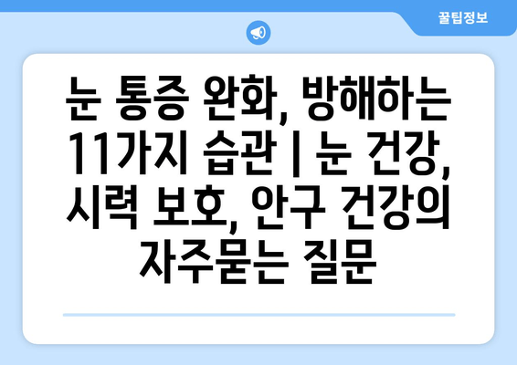 눈 통증 완화, 방해하는 11가지 습관 | 눈 건강, 시력 보호, 안구 건강