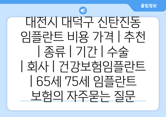 대전시 대덕구 신탄진동 임플란트 비용 가격 | 추천 | 종류 | 기간 | 수술 | 회사 | 건강보험임플란트 | 65세 75세 임플란트 보험