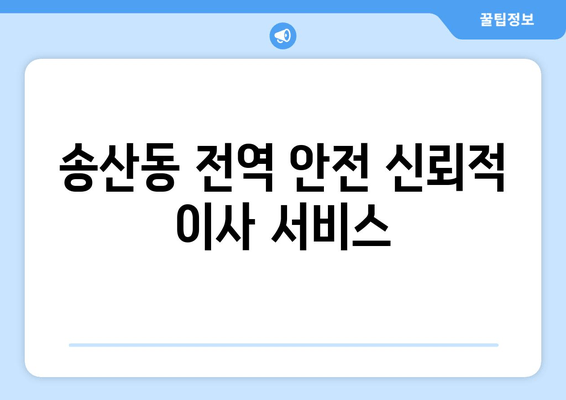 송산동 전역 안전 신뢰적 이사 서비스