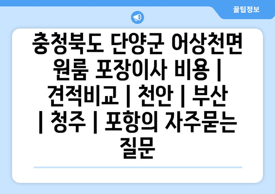 충청북도 단양군 어상천면 원룸 포장이사 비용 | 견적비교 | 천안 | 부산 | 청주 | 포항