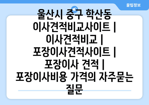 울산시 중구 학산동 이사견적비교사이트 | 이사견적비교 | 포장이사견적사이트 | 포장이사 견적 | 포장이사비용 가격