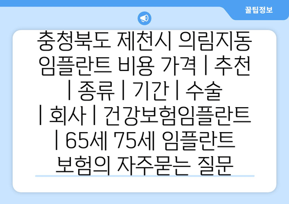 충청북도 제천시 의림지동 임플란트 비용 가격 | 추천 | 종류 | 기간 | 수술 | 회사 | 건강보험임플란트 | 65세 75세 임플란트 보험