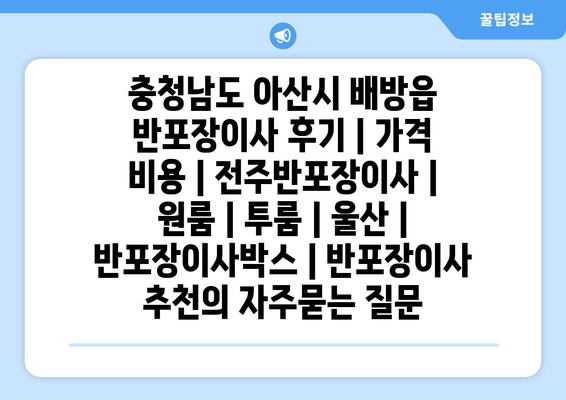 충청남도 아산시 배방읍 반포장이사 후기 | 가격 비용 | 전주반포장이사 | 원룸 | 투룸 | 울산 | 반포장이사박스 | 반포장이사 추천