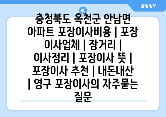 충청북도 옥천군 안남면 아파트 포장이사비용 | 포장 이사업체 | 장거리 | 이사정리 | 포장이사 뜻 | 포장이사 추천 | 내돈내산 | 영구 포장이사