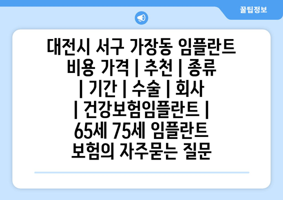 대전시 서구 가장동 임플란트 비용 가격 | 추천 | 종류 | 기간 | 수술 | 회사 | 건강보험임플란트 | 65세 75세 임플란트 보험