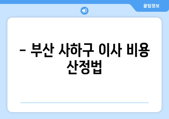 - 부산 사하구 이사 비용 산정법