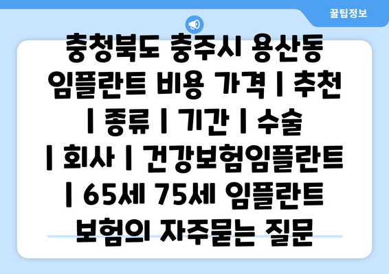 충청북도 충주시 용산동 임플란트 비용 가격 | 추천 | 종류 | 기간 | 수술 | 회사 | 건강보험임플란트 | 65세 75세 임플란트 보험