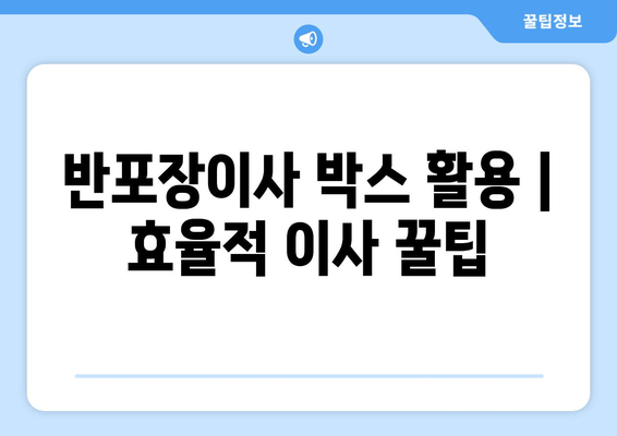 반포장이사 박스 활용 | 효율적 이사 꿀팁