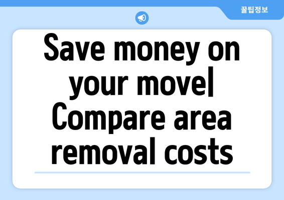 Save money on your move| Compare area removal costs