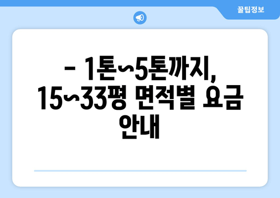 - 1톤~5톤까지, 15~33평 면적별 요금 안내