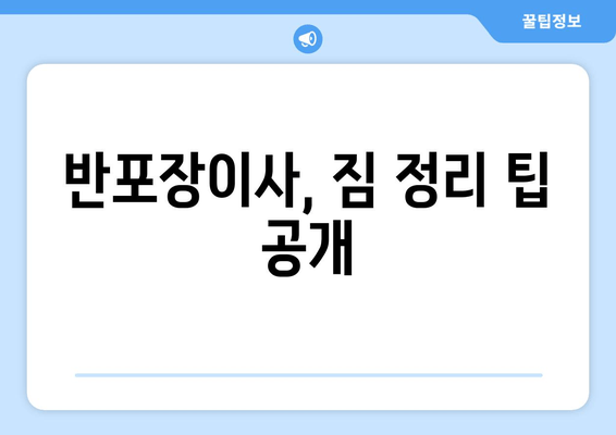 반포장이사, 짐 정리 팁 공개