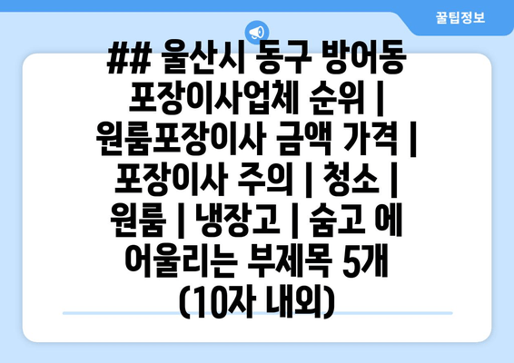 ## 울산시 동구 방어동 포장이사업체 순위 | 원룸포장이사 금액 가격 | 포장이사 주의 | 청소 | 원룸 | 냉장고 | 숨고 에 어울리는 부제목 5개 (10자 내외)