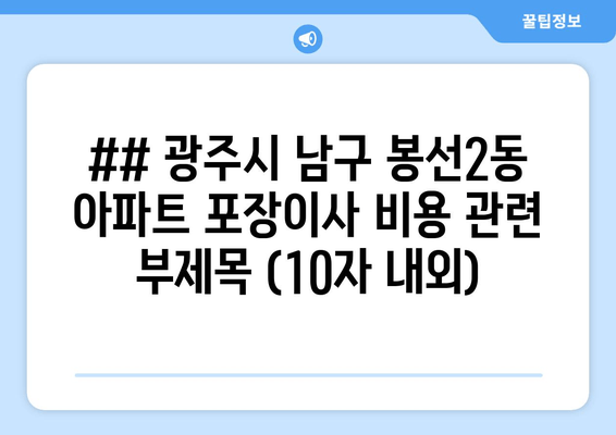 ## 광주시 남구 봉선2동 아파트 포장이사 비용 관련 부제목 (10자 내외)