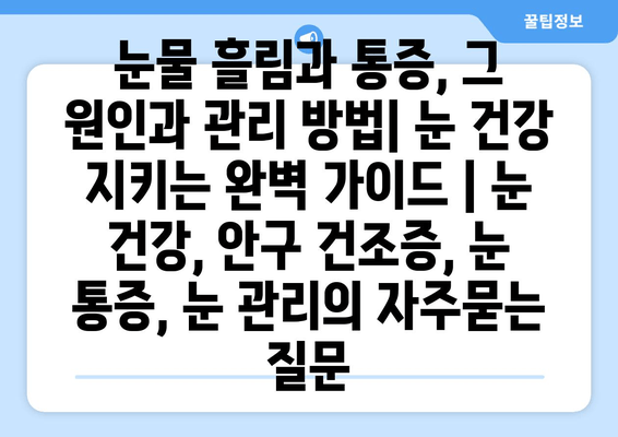 눈물 흘림과 통증, 그 원인과 관리 방법| 눈 건강 지키는 완벽 가이드 | 눈 건강, 안구 건조증, 눈 통증, 눈 관리