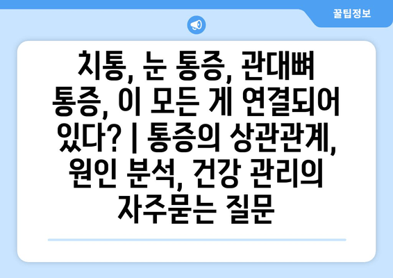 치통, 눈 통증, 관대뼈 통증, 이 모든 게 연결되어 있다? | 통증의 상관관계, 원인 분석, 건강 관리