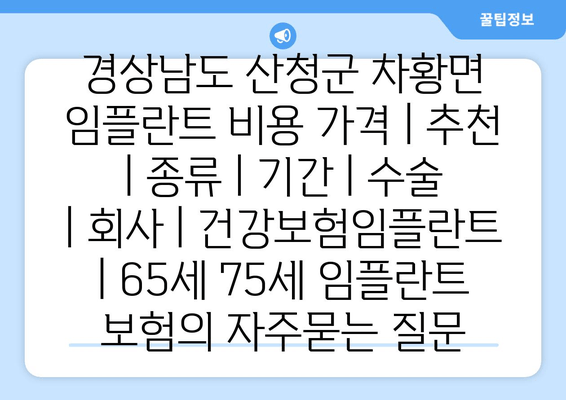 경상남도 산청군 차황면 임플란트 비용 가격 | 추천 | 종류 | 기간 | 수술 | 회사 | 건강보험임플란트 | 65세 75세 임플란트 보험