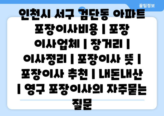 인천시 서구 검단동 아파트 포장이사비용 | 포장 이사업체 | 장거리 | 이사정리 | 포장이사 뜻 | 포장이사 추천 | 내돈내산 | 영구 포장이사