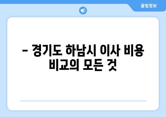 - 경기도 하남시 이사 비용 비교의 모든 것