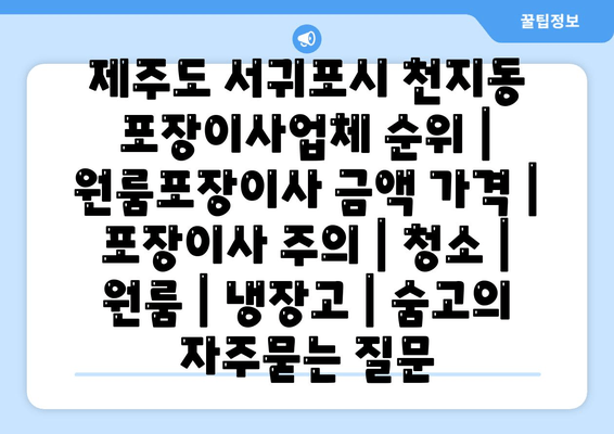 제주도 서귀포시 천지동 포장이사업체 순위 | 원룸포장이사 금액 가격 | 포장이사 주의 | 청소 | 원룸 | 냉장고 | 숨고