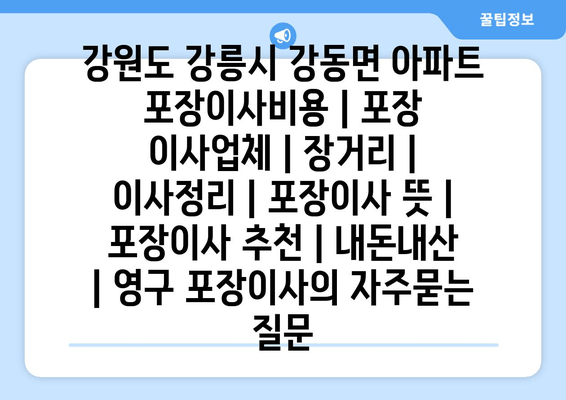 강원도 강릉시 강동면 아파트 포장이사비용 | 포장 이사업체 | 장거리 | 이사정리 | 포장이사 뜻 | 포장이사 추천 | 내돈내산 | 영구 포장이사