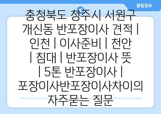 충청북도 청주시 서원구 개신동 반포장이사 견적 | 인천 | 이사준비 | 천안 | 침대 | 반포장이사 뜻 | 5톤 반포장이사 | 포장이사반포장이사차이