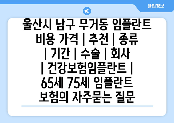 울산시 남구 무거동 임플란트 비용 가격 | 추천 | 종류 | 기간 | 수술 | 회사 | 건강보험임플란트 | 65세 75세 임플란트 보험