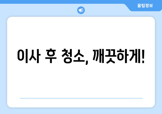 이사 후 청소, 깨끗하게!