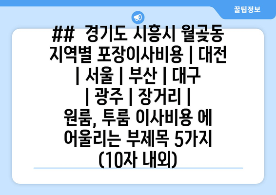 ##  경기도 시흥시 월곶동 지역별 포장이사비용 | 대전 | 서울 | 부산 | 대구 | 광주 | 장거리 | 원룸, 투룸 이사비용 에 어울리는 부제목 5가지 (10자 내외)