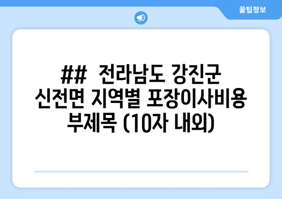 ##  전라남도 강진군 신전면 지역별 포장이사비용 부제목 (10자 내외)