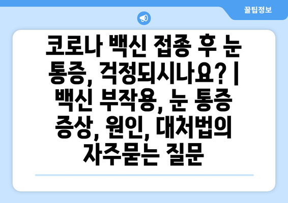 코로나 백신 접종 후 눈 통증, 걱정되시나요? | 백신 부작용, 눈 통증 증상, 원인, 대처법