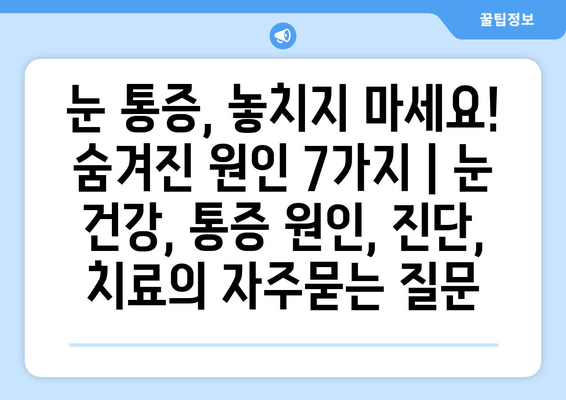 눈 통증, 놓치지 마세요! 숨겨진 원인 7가지 | 눈 건강, 통증 원인, 진단, 치료