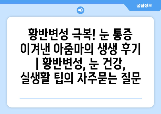 황반변성 극복! 눈 통증 이겨낸 아줌마의 생생 후기 | 황반변성, 눈 건강, 실생활 팁