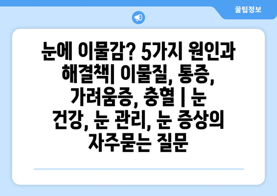 눈에 이물감? 5가지 원인과 해결책| 이물질, 통증, 가려움증, 충혈 | 눈 건강, 눈 관리, 눈 증상