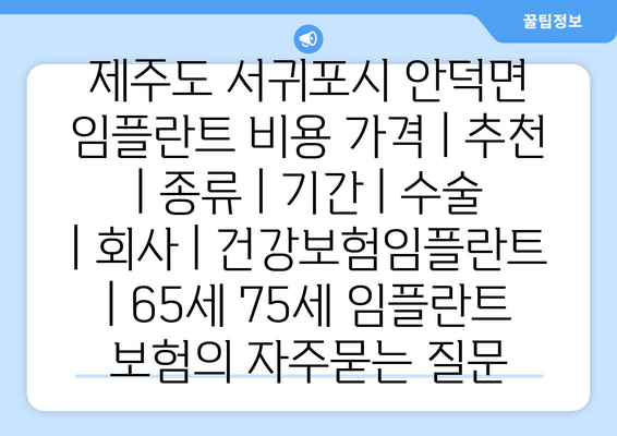 제주도 서귀포시 안덕면 임플란트 비용 가격 | 추천 | 종류 | 기간 | 수술 | 회사 | 건강보험임플란트 | 65세 75세 임플란트 보험