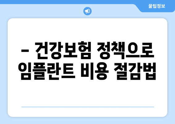 - 건강보험 정책으로 임플란트 비용 절감법