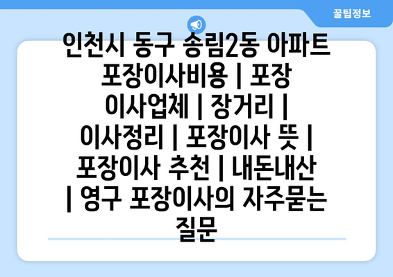 인천시 동구 송림2동 아파트 포장이사비용 | 포장 이사업체 | 장거리 | 이사정리 | 포장이사 뜻 | 포장이사 추천 | 내돈내산 | 영구 포장이사